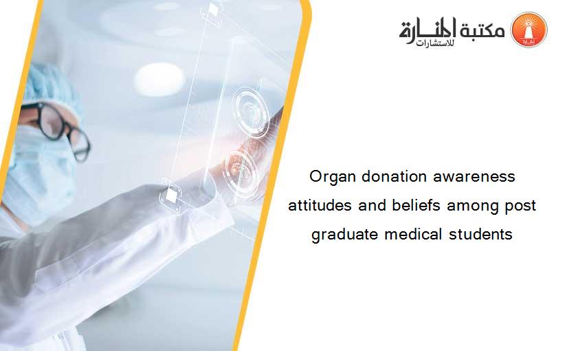 Organ donation awareness attitudes and beliefs among post graduate medical students