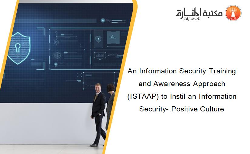 An Information Security Training and Awareness Approach (ISTAAP) to Instil an Information Security- Positive Culture