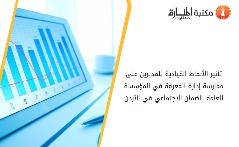 تأثير الأنماط القيادية للمديرين على ممارسة إدارة المعرفة في المؤسسة العامة للضمان الاجتماعي في الأردن