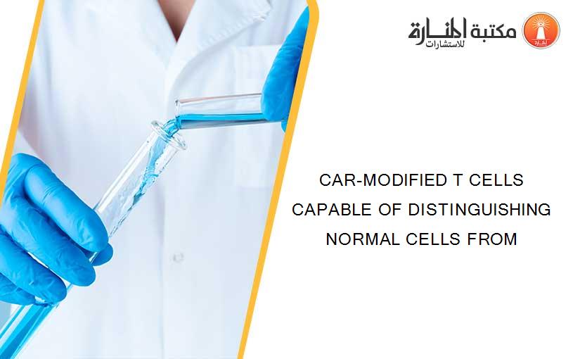 CAR-MODIFIED T CELLS CAPABLE OF DISTINGUISHING NORMAL CELLS FROM