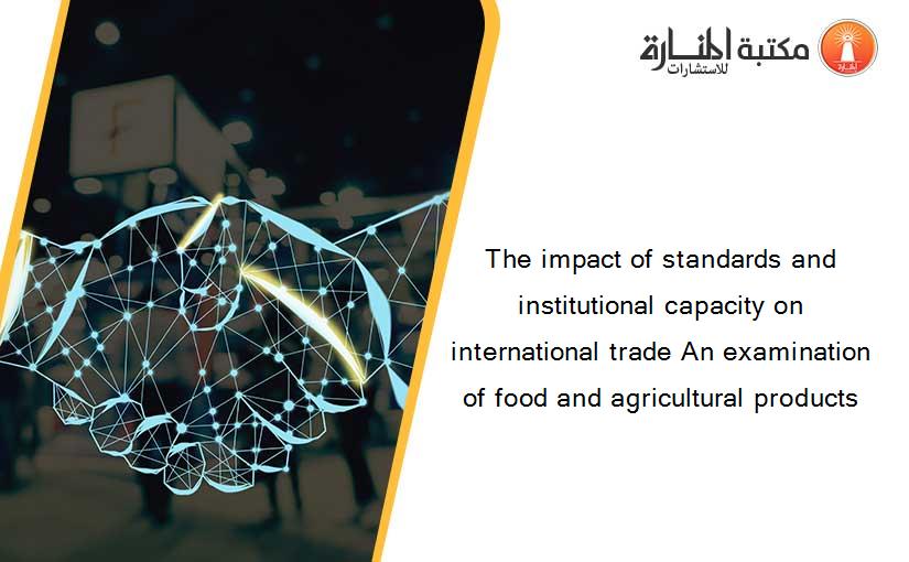 The impact of standards and institutional capacity on international trade An examination of food and agricultural products
