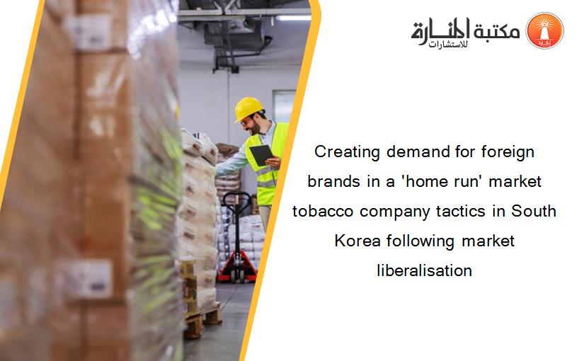 Creating demand for foreign brands in a 'home run' market tobacco company tactics in South Korea following market liberalisation