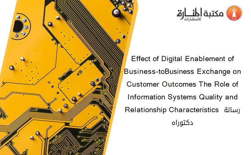 Effect of Digital Enablement of Business-toBusiness Exchange on Customer Outcomes The Role of Information Systems Quality and Relationship Characteristics رسالة دكتوراه