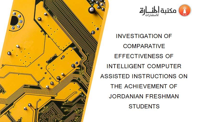 INVESTIGATION OF COMPARATIVE EFFECTIVENESS OF INTELLIGENT COMPUTER ASSISTED INSTRUCTIONS ON THE ACHIEVEMENT OF JORDANIAN FRESHMAN STUDENTS