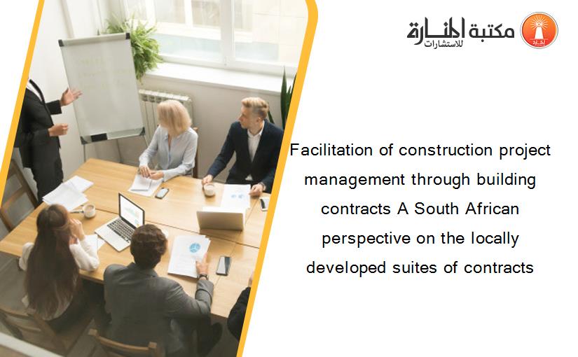 Facilitation of construction project management through building contracts A South African perspective on the locally developed suites of contracts