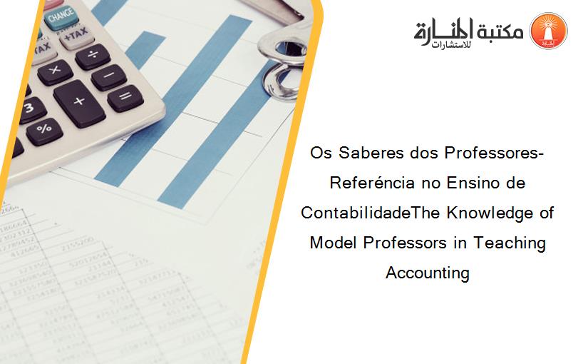 Os Saberes dos Professores-Referéncia no Ensino de ContabilidadeThe Knowledge of Model Professors in Teaching Accounting