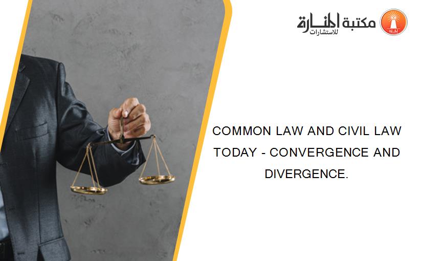 COMMON LAW AND CIVIL LAW TODAY - CONVERGENCE AND DIVERGENCE.