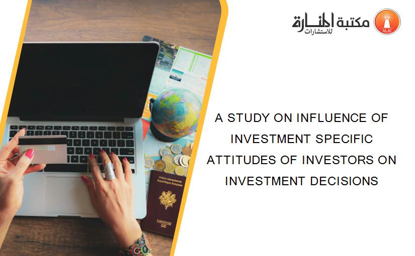 A STUDY ON INFLUENCE OF INVESTMENT SPECIFIC ATTITUDES OF INVESTORS ON INVESTMENT DECISIONS