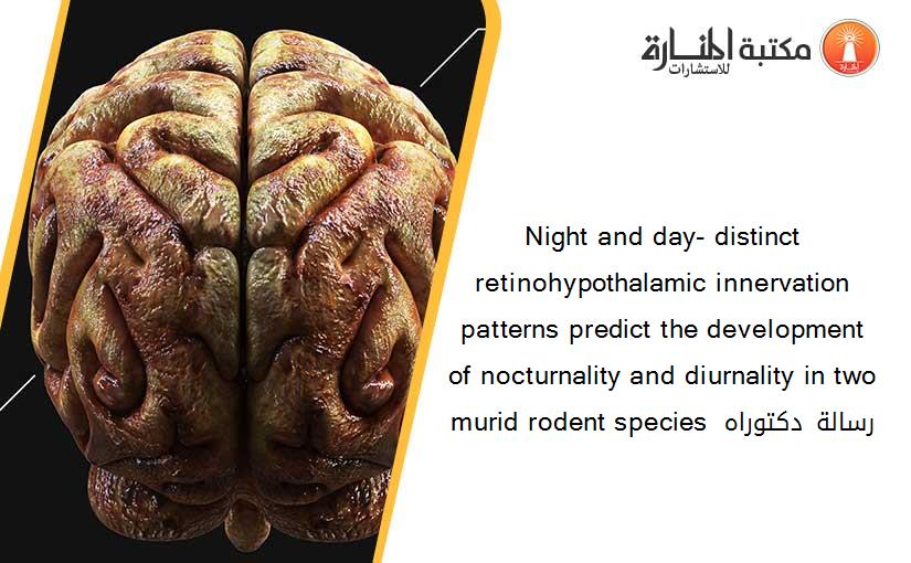 Night and day- distinct retinohypothalamic innervation patterns predict the development of nocturnality and diurnality in two murid rodent species  رسالة دكتوراه