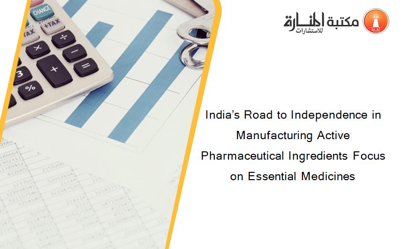 India’s Road to Independence in Manufacturing Active Pharmaceutical Ingredients Focus on Essential Medicines