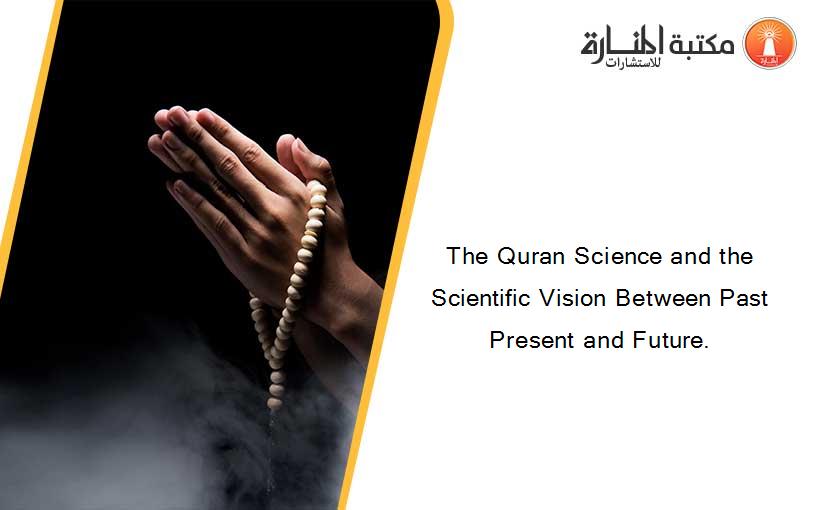 The Quran Science and the Scientific Vision Between Past Present and Future.