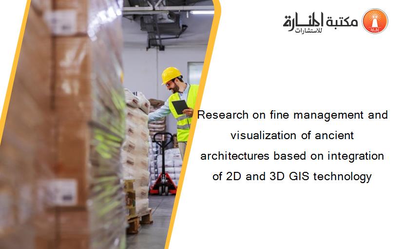 Research on fine management and visualization of ancient architectures based on integration of 2D and 3D GIS technology