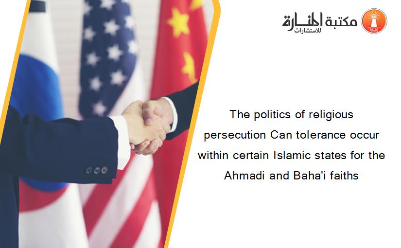 The politics of religious persecution Can tolerance occur within certain Islamic states for the Ahmadi and Baha'i faiths