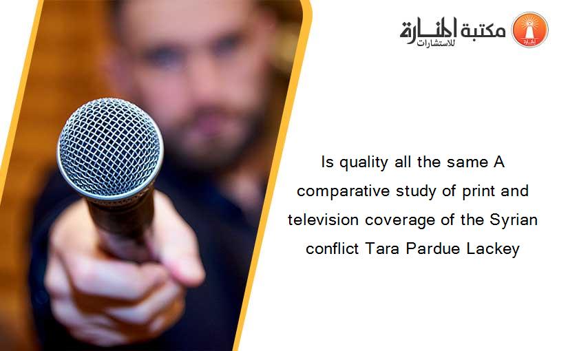 Is quality all the same A comparative study of print and television coverage of the Syrian conflict Tara Pardue Lackey