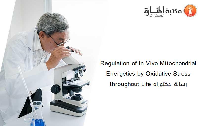 Regulation of In Vivo Mitochondrial Energetics by Oxidative Stress throughout Life رسالة دكتوراه