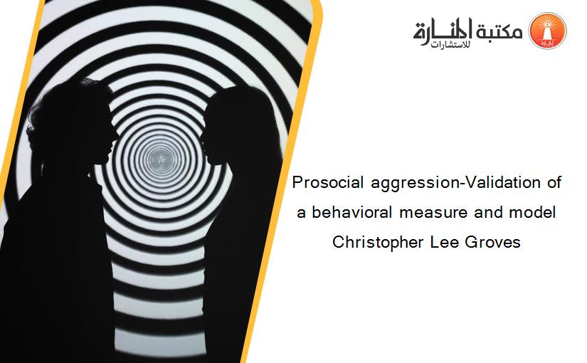 Prosocial aggression-Validation of a behavioral measure and model Christopher Lee Groves