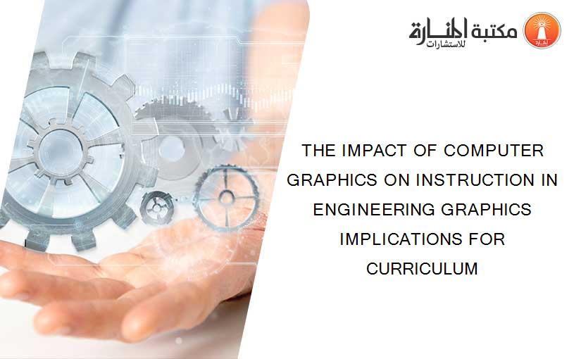 THE IMPACT OF COMPUTER GRAPHICS ON INSTRUCTION IN ENGINEERING GRAPHICS IMPLICATIONS FOR CURRICULUM