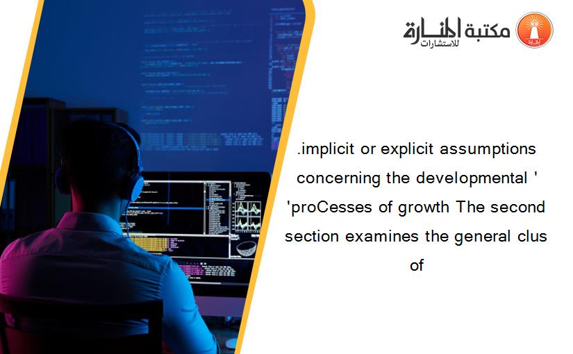 .implicit or explicit assumptions concerning the developmental ' 'proCesses of growth The second section examines the general clus of