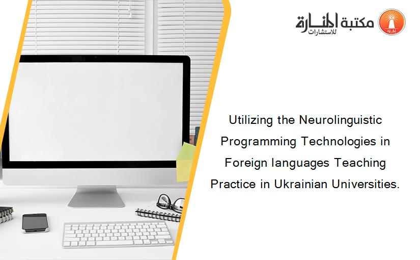 Utilizing the Neurolinguistic Programming Technologies in Foreign languages Teaching Practice in Ukrainian Universities.