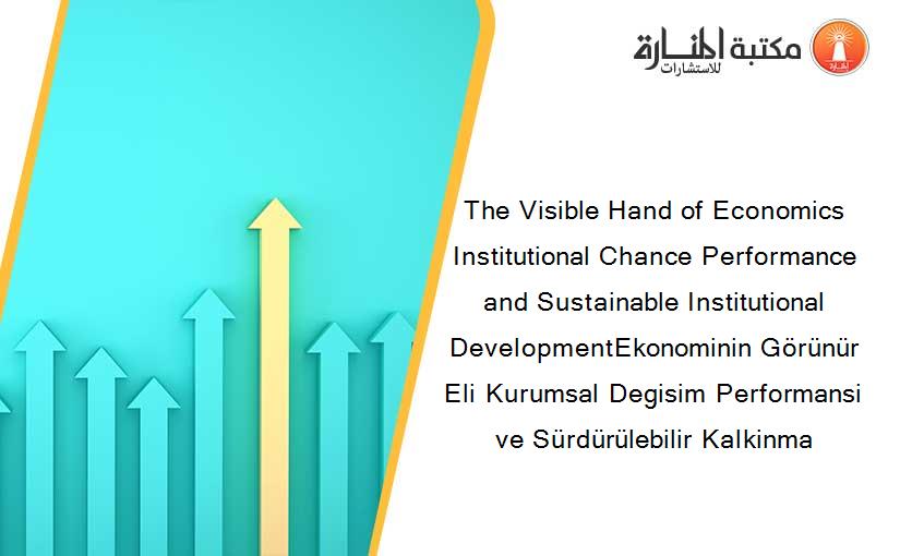 The Visible Hand of Economics Institutional Chance Performance and Sustainable Institutional DevelopmentEkonominin Görünür Eli Kurumsal Degisim Performansi ve Sürdürülebilir Kalkinma