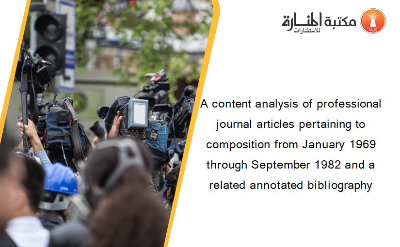 A content analysis of professional journal articles pertaining to composition from January 1969 through September 1982 and a related annotated bibliography