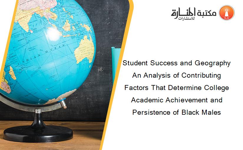 Student Success and Geography An Analysis of Contributing Factors That Determine College Academic Achievement and Persistence of Black Males
