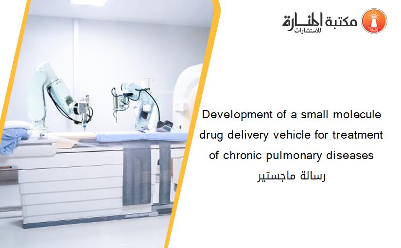 Development of a small molecule drug delivery vehicle for treatment of chronic pulmonary diseases رسالة ماجستير