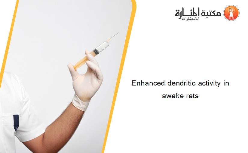 Enhanced dendritic activity in awake rats