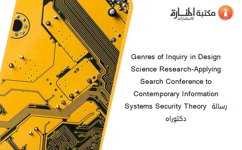 Genres of Inquiry in Design Science Research-Applying Search Conference to Contemporary Information Systems Security Theory رسالة دكتوراه