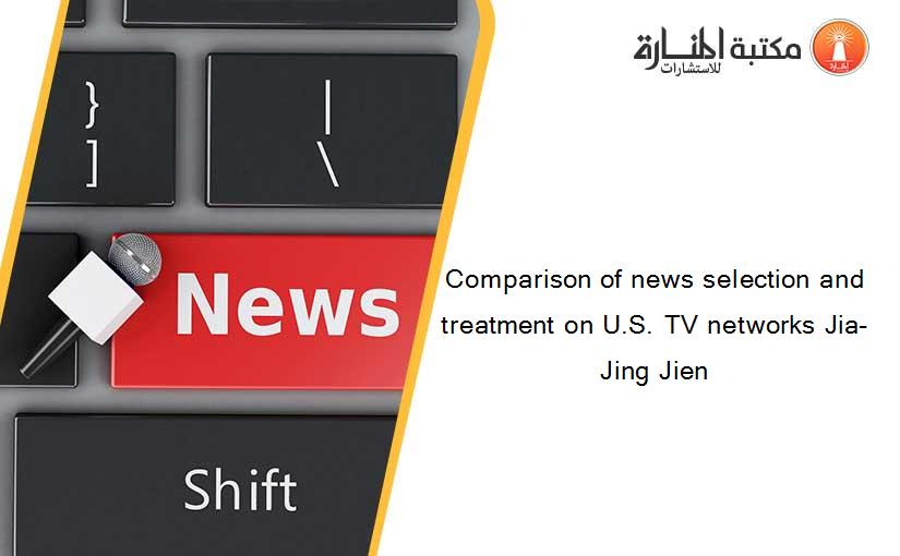 Comparison of news selection and treatment on U.S. TV networks Jia-Jing Jien