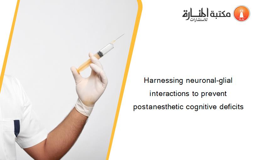 Harnessing neuronal-glial interactions to prevent postanesthetic cognitive deficits