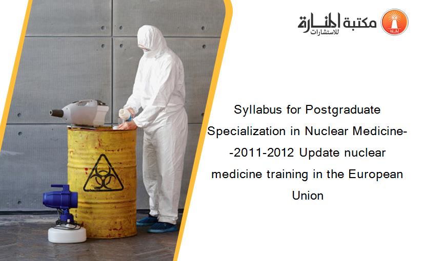 Syllabus for Postgraduate Specialization in Nuclear Medicine--2011-2012 Update nuclear medicine training in the European Union