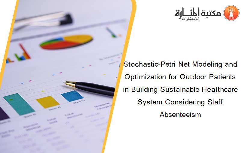 Stochastic-Petri Net Modeling and Optimization for Outdoor Patients in Building Sustainable Healthcare System Considering Staff Absenteeism