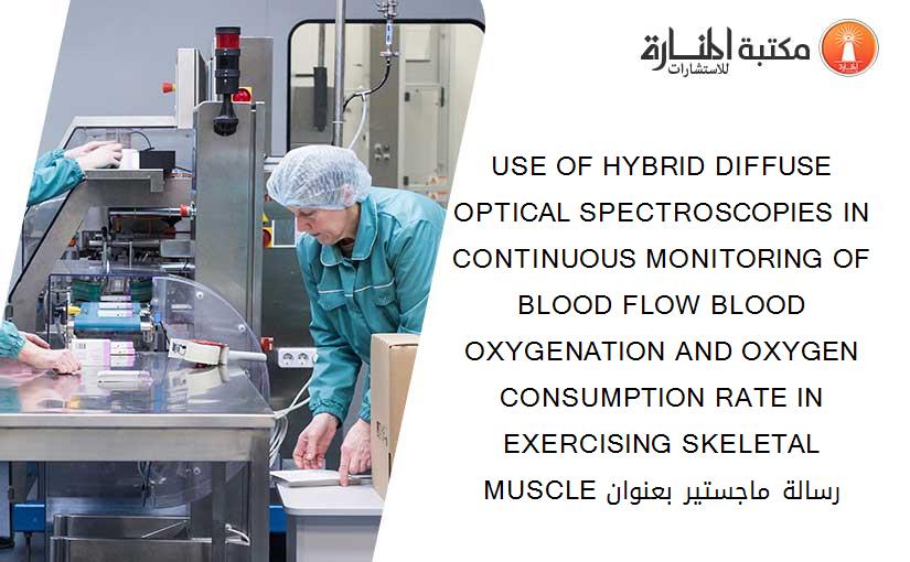 USE OF HYBRID DIFFUSE OPTICAL SPECTROSCOPIES IN CONTINUOUS MONITORING OF BLOOD FLOW BLOOD OXYGENATION AND OXYGEN CONSUMPTION RATE IN EXERCISING SKELETAL MUSCLE رسالة ماجستير بعنوان