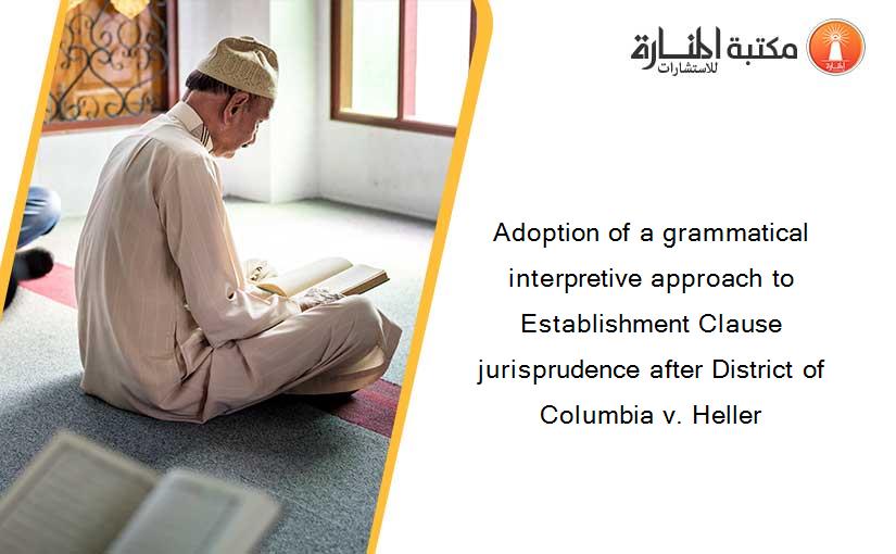 Adoption of a grammatical interpretive approach to Establishment Clause jurisprudence after District of Columbia v. Heller