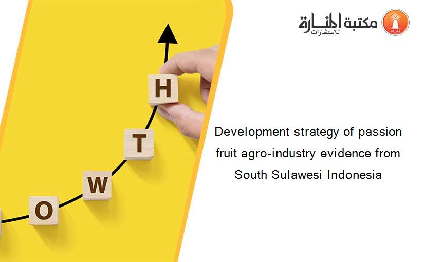 Development strategy of passion fruit agro-industry evidence from South Sulawesi Indonesia