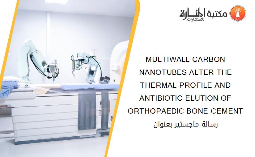 MULTIWALL CARBON NANOTUBES ALTER THE THERMAL PROFILE AND ANTIBIOTIC ELUTION OF ORTHOPAEDIC BONE CEMENT رسالة ماجستير بعنوان