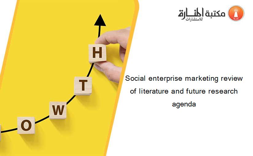 Social enterprise marketing review of literature and future research agenda