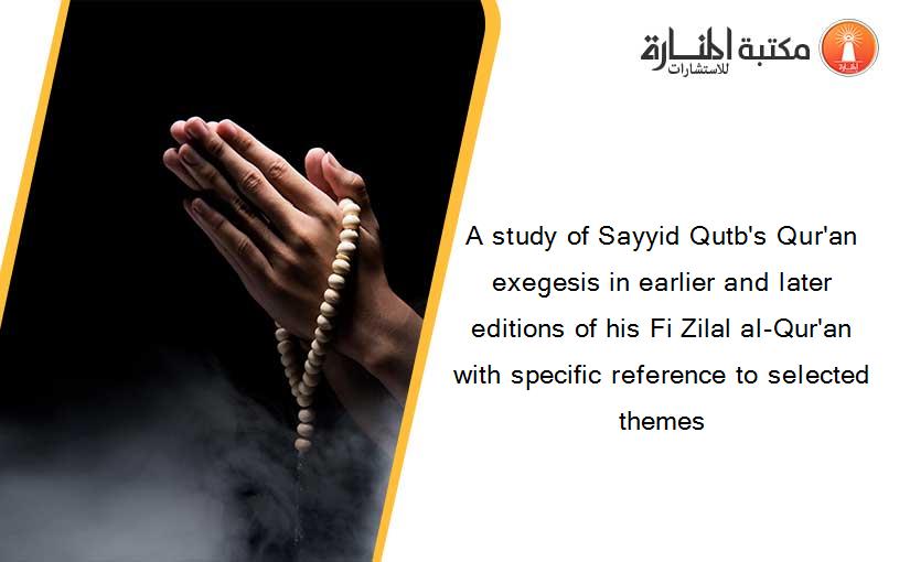 A study of Sayyid Qutb's Qur'an exegesis in earlier and later editions of his Fi Zilal al-Qur'an with specific reference to selected themes