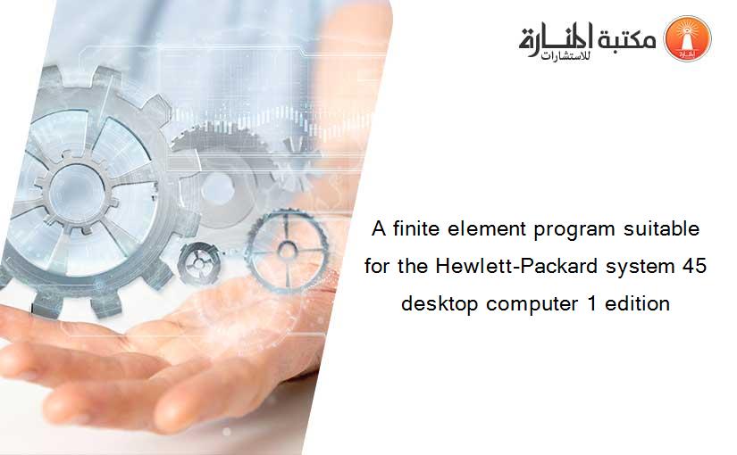 A finite element program suitable for the Hewlett-Packard system 45 desktop computer 1 edition
