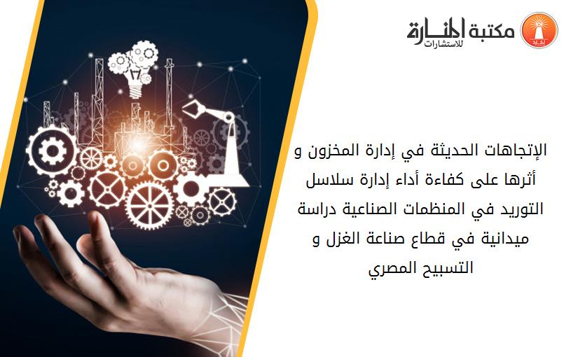 الإتجاهات الحديثة في إدارة المخزون و أثرها على کفاءة أداء إدارة سلاسل التوريد في المنظمات الصناعية دراسة ميدانية في قطاع صناعة الغزل و التسبيح المصري