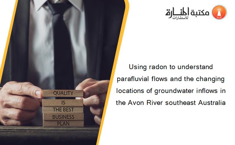 Using radon to understand parafluvial flows and the changing locations of groundwater inflows in the Avon River southeast Australia