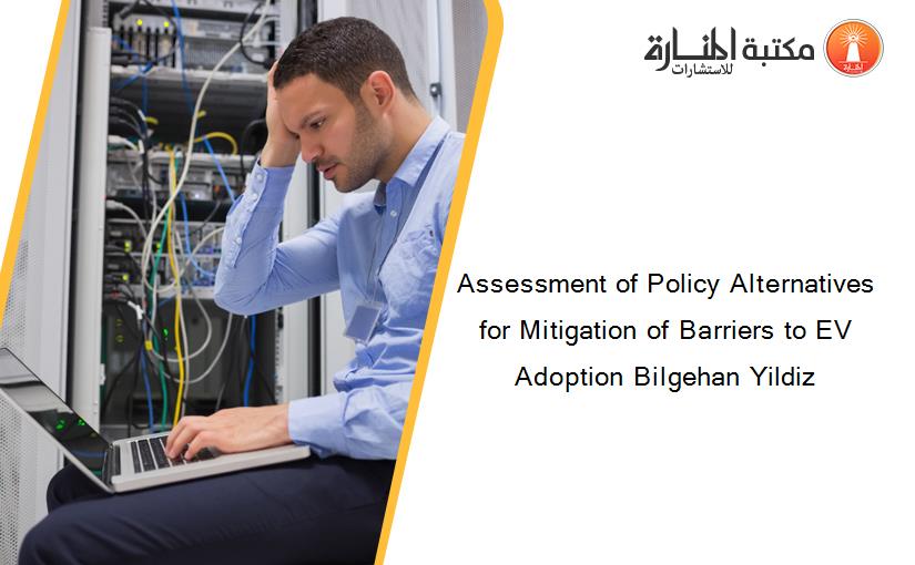 Assessment of Policy Alternatives for Mitigation of Barriers to EV Adoption Bilgehan Yildiz