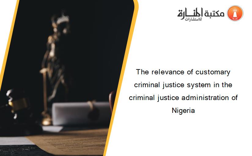 The relevance of customary criminal justice system in the criminal justice administration of Nigeria