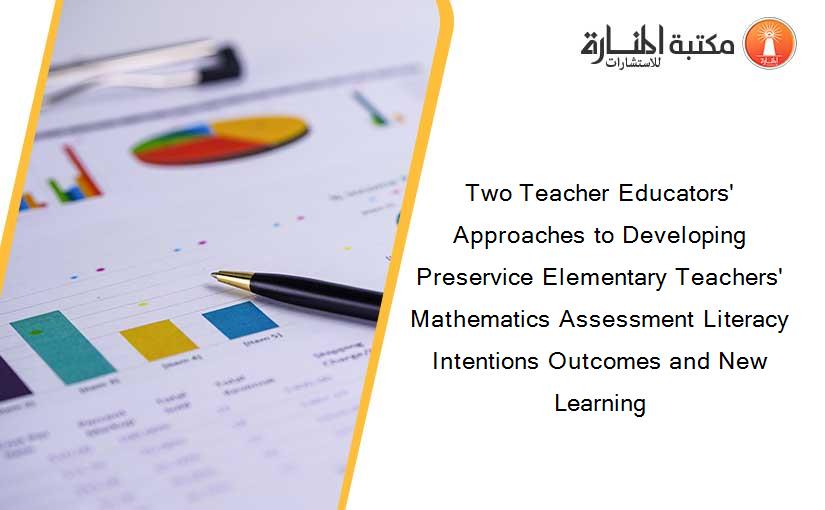 Two Teacher Educators' Approaches to Developing Preservice Elementary Teachers' Mathematics Assessment Literacy Intentions Outcomes and New Learning
