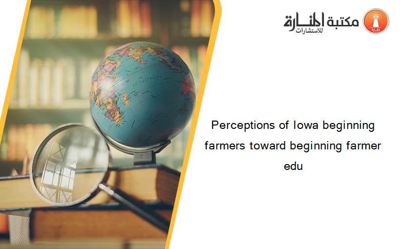 Perceptions of Iowa beginning farmers toward beginning farmer edu