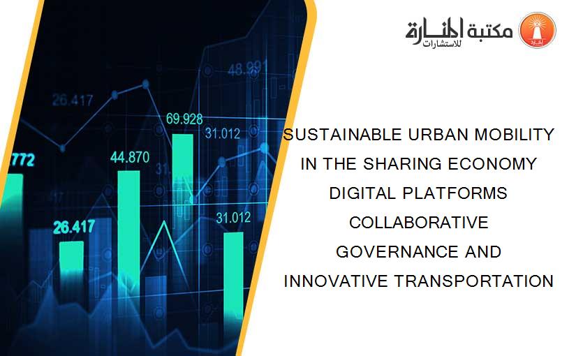 SUSTAINABLE URBAN MOBILITY IN THE SHARING ECONOMY DIGITAL PLATFORMS COLLABORATIVE GOVERNANCE AND INNOVATIVE TRANSPORTATION