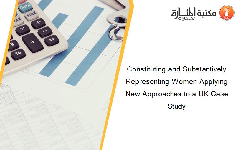 Constituting and Substantively Representing Women Applying New Approaches to a UK Case Study