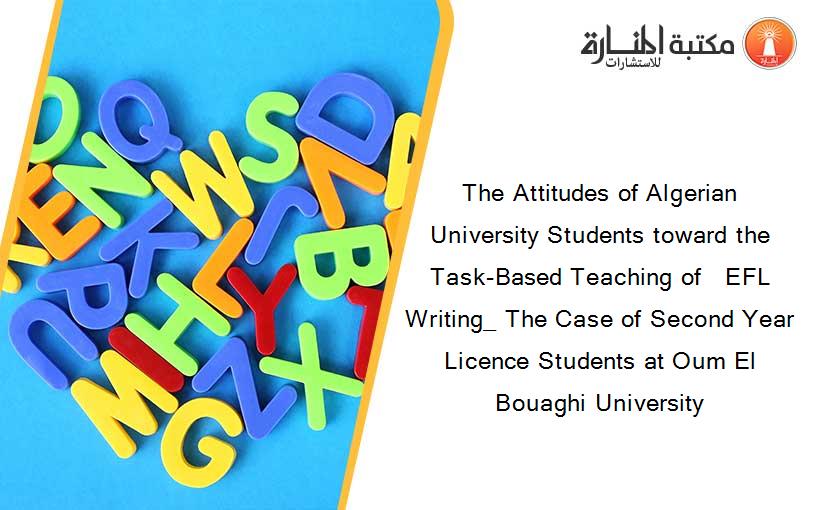 The Attitudes of Algerian University Students toward the Task-Based Teaching of   EFL Writing_ The Case of Second Year Licence Students at Oum El Bouaghi University