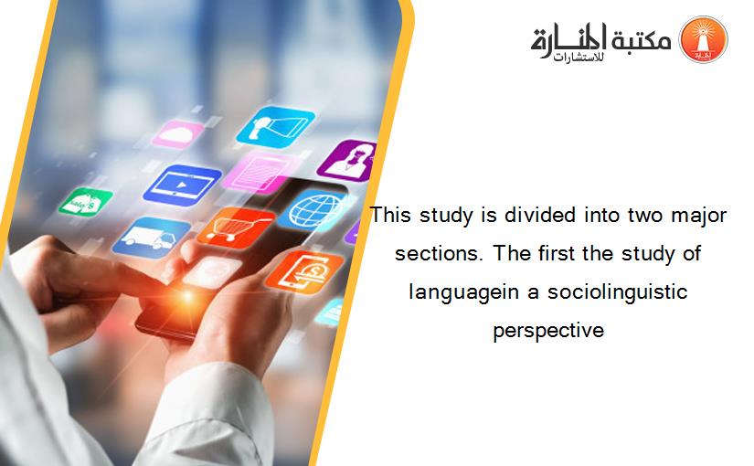 This study is divided into two major sections. The first the study of languagein a sociolinguistic perspective